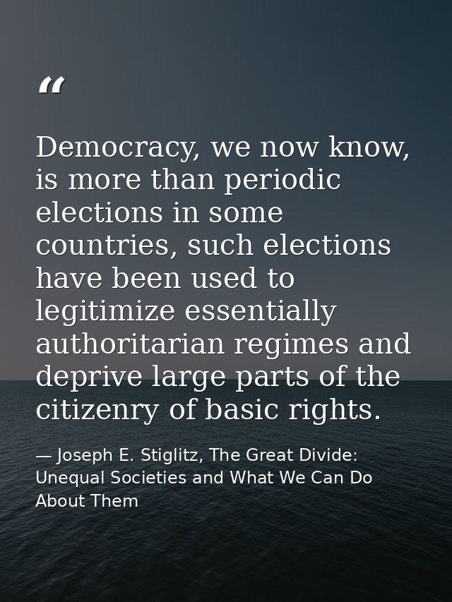 Democracy, we now know, is more than periodic elections in some countries, such elections have been used to legitimize e — Joseph E. Stiglitz, The Great Divide: Unequal Societies and What We Can Do About Them