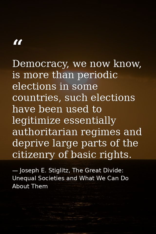Democracy, we now know, is more than periodic elections in some countries, such elections have been used to legitimize e — Joseph E. Stiglitz, The Great Divide: Unequal Societies and What We Can Do About Them