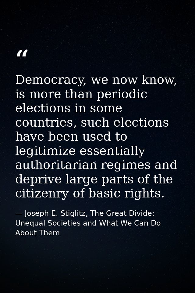Democracy, we now know, is more than periodic elections in some countries, such elections have been used to legitimize e — Joseph E. Stiglitz, The Great Divide: Unequal Societies and What We Can Do About Them