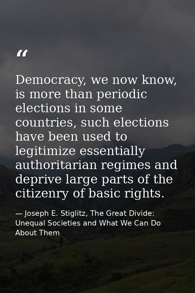 Democracy, we now know, is more than periodic elections in some countries, such elections have been used to legitimize e — Joseph E. Stiglitz, The Great Divide: Unequal Societies and What We Can Do About Them