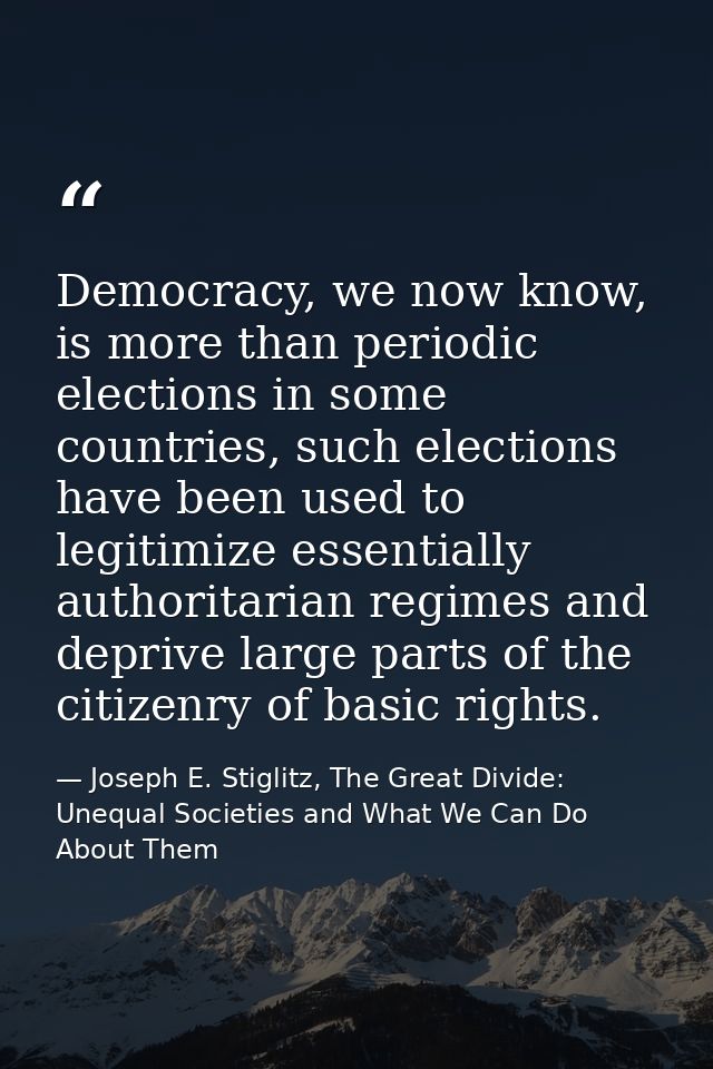 Democracy, we now know, is more than periodic elections in some countries, such elections have been used to legitimize e — Joseph E. Stiglitz, The Great Divide: Unequal Societies and What We Can Do About Them