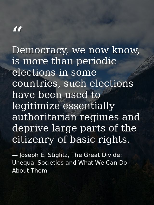 Democracy, we now know, is more than periodic elections in some countries, such elections have been used to legitimize e — Joseph E. Stiglitz, The Great Divide: Unequal Societies and What We Can Do About Them