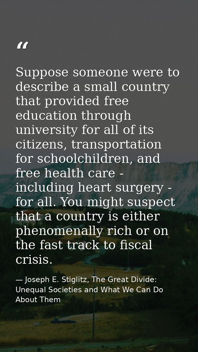 Suppose someone were to describe a small country that provided free education through university for all of its citizens — Joseph E. Stiglitz, The Great Divide: Unequal Societies and What We Can Do About Them