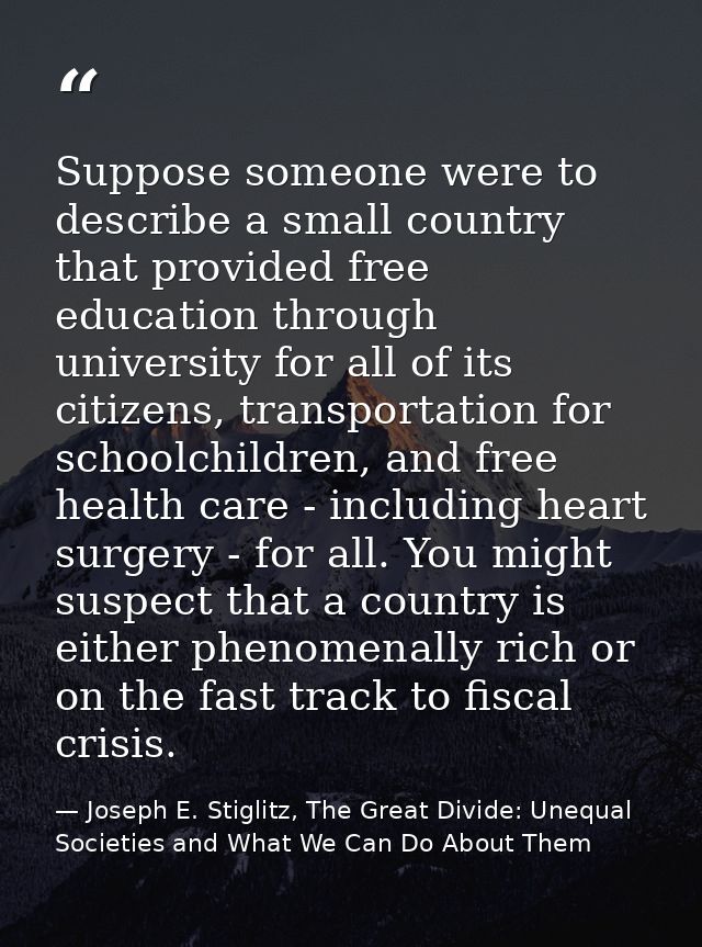 Suppose someone were to describe a small country that provided free education through university for all of its citizens — Joseph E. Stiglitz, The Great Divide: Unequal Societies and What We Can Do About Them