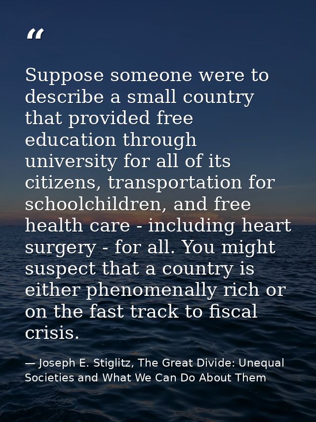 Suppose someone were to describe a small country that provided free education through university for all of its citizens — Joseph E. Stiglitz, The Great Divide: Unequal Societies and What We Can Do About Them