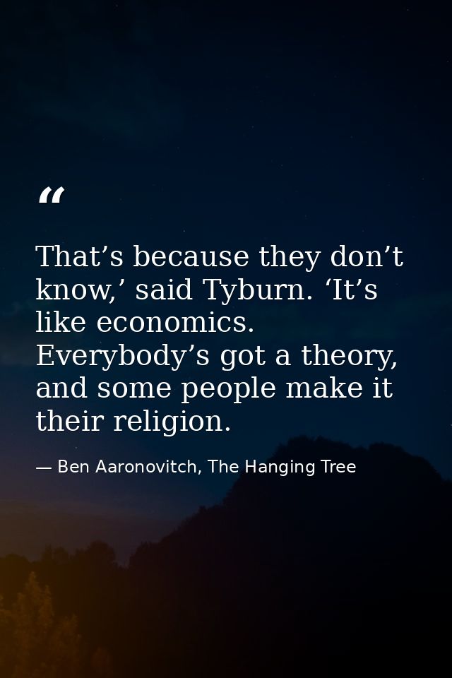 That’s because they don’t know,’ said Tyburn. ‘It’s like economics. Everybody’s got a theory, and some people make it th — Ben Aaronovitch, The Hanging Tree