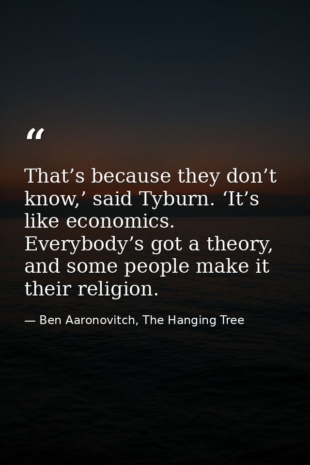 That’s because they don’t know,’ said Tyburn. ‘It’s like economics. Everybody’s got a theory, and some people make it th — Ben Aaronovitch, The Hanging Tree