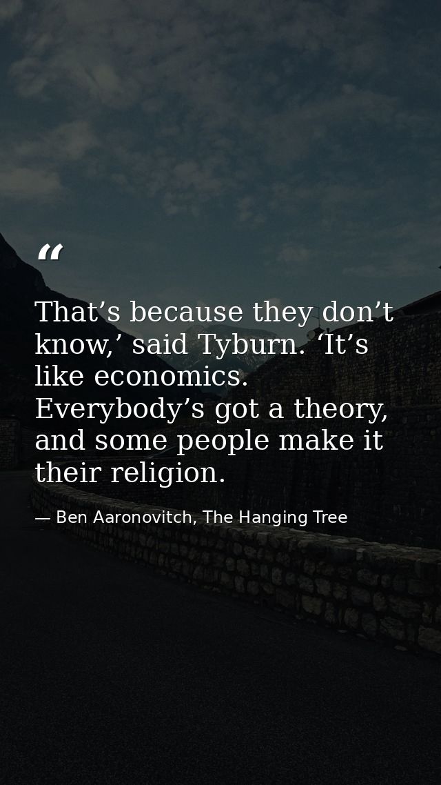 That’s because they don’t know,’ said Tyburn. ‘It’s like economics. Everybody’s got a theory, and some people make it th — Ben Aaronovitch, The Hanging Tree