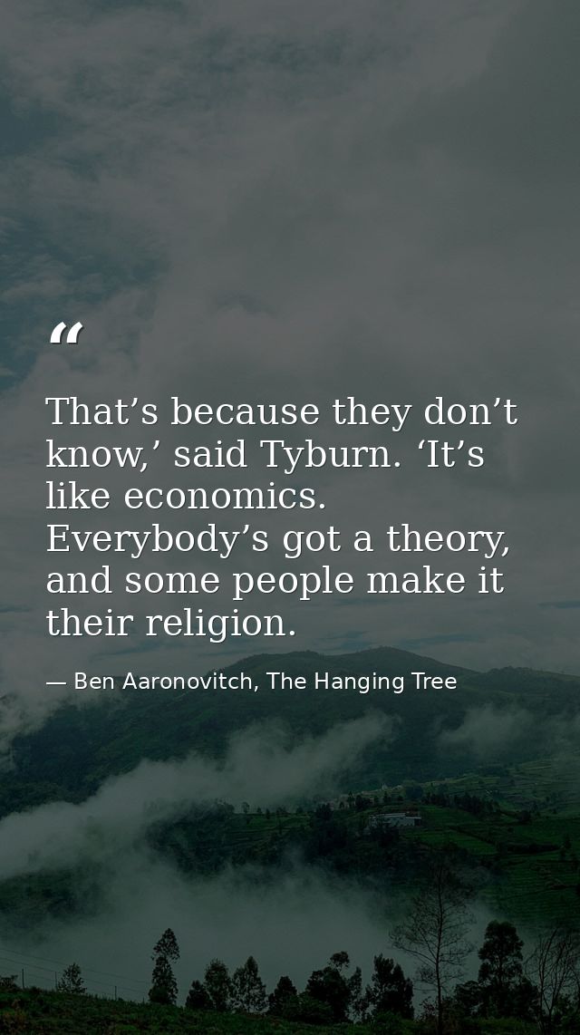 That’s because they don’t know,’ said Tyburn. ‘It’s like economics. Everybody’s got a theory, and some people make it th — Ben Aaronovitch, The Hanging Tree