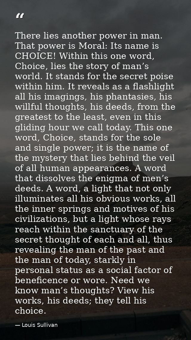 There lies another power in man. That power is Moral: Its name is CHOICE! Within this one word, Choice, lies the story o — Louis Sullivan