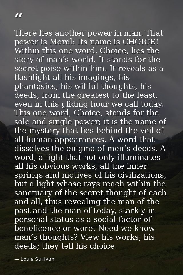 There lies another power in man. That power is Moral: Its name is CHOICE! Within this one word, Choice, lies the story o — Louis Sullivan