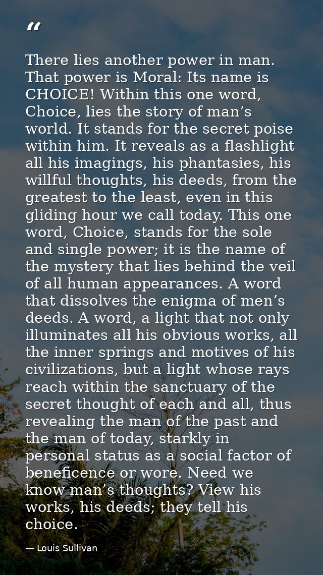 There lies another power in man. That power is Moral: Its name is CHOICE! Within this one word, Choice, lies the story o — Louis Sullivan
