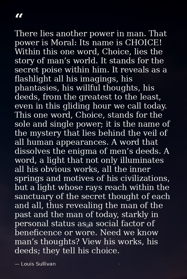 There lies another power in man. That power is Moral: Its name is CHOICE! Within this one word, Choice, lies the story o — Louis Sullivan