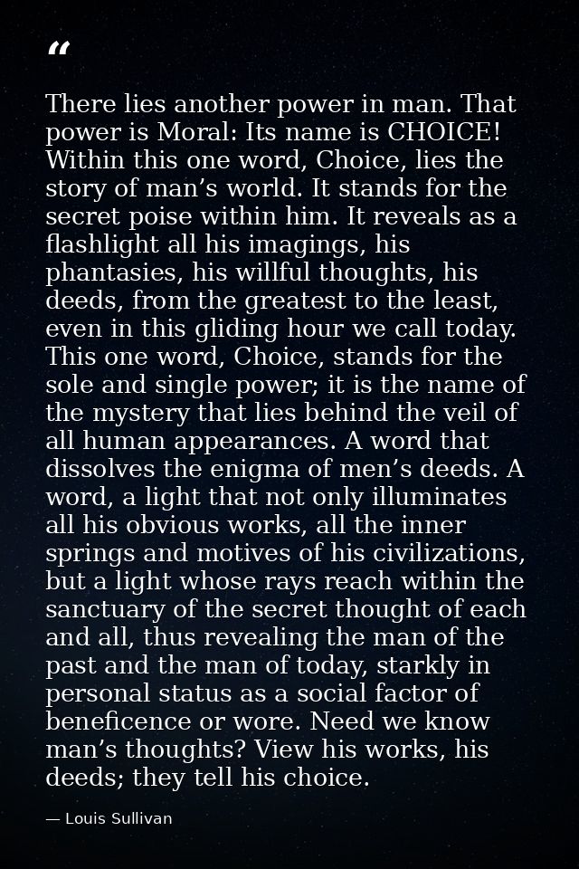 There lies another power in man. That power is Moral: Its name is CHOICE! Within this one word, Choice, lies the story o — Louis Sullivan