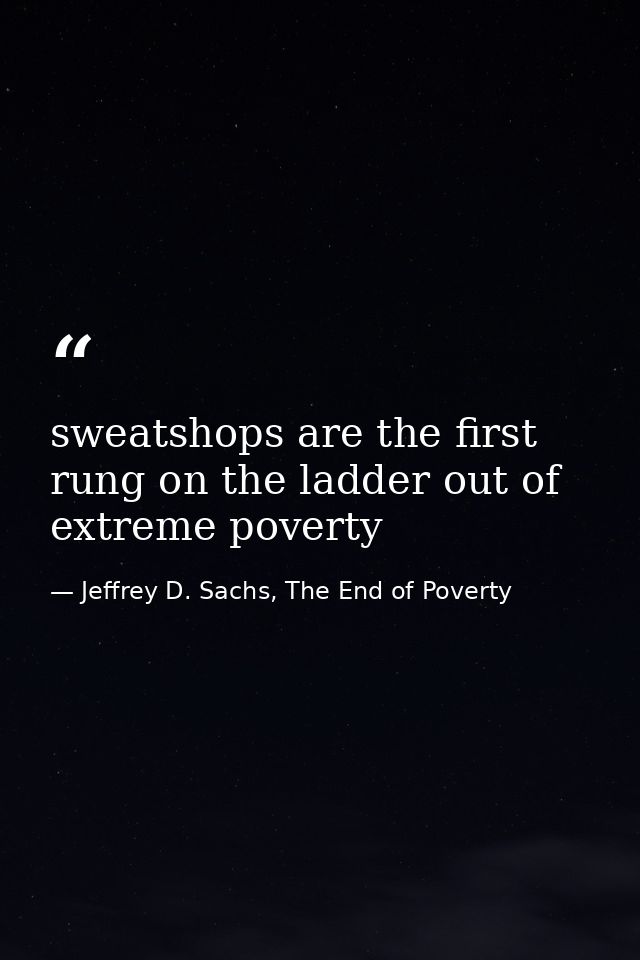 sweatshops are the first rung on the ladder out of extreme poverty — Jeffrey D. Sachs, The End of Poverty