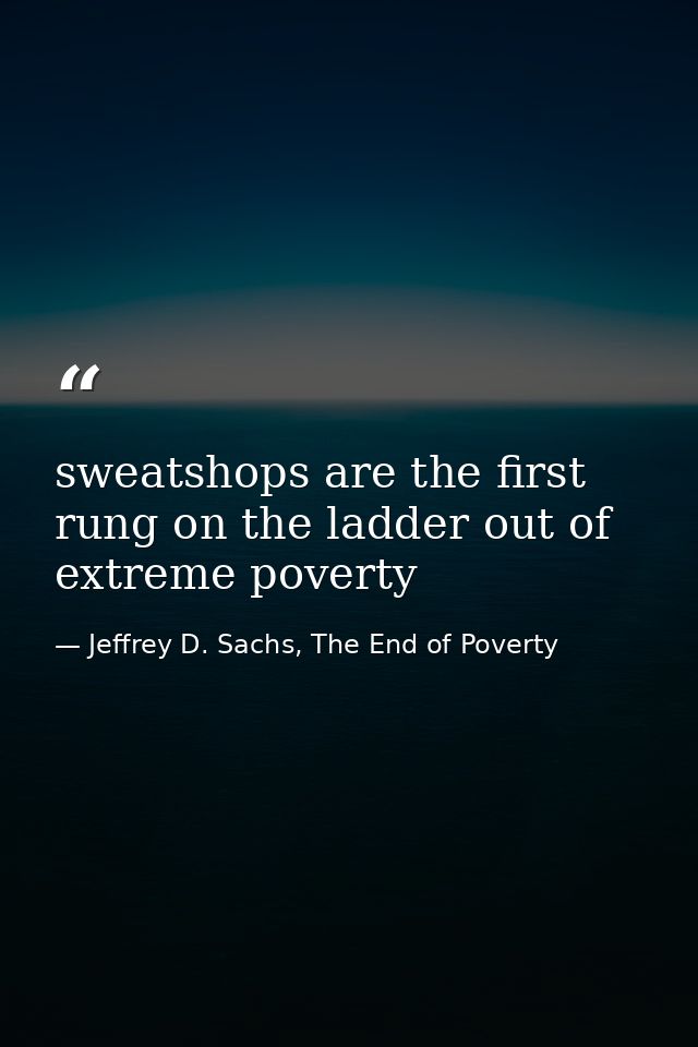 sweatshops are the first rung on the ladder out of extreme poverty — Jeffrey D. Sachs, The End of Poverty