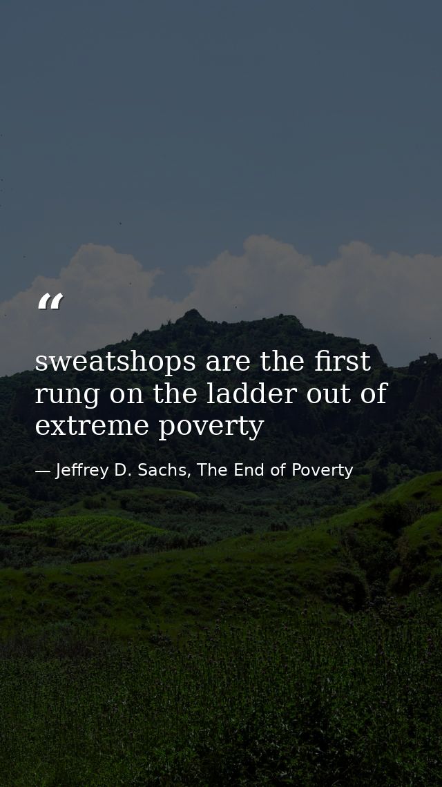sweatshops are the first rung on the ladder out of extreme poverty — Jeffrey D. Sachs, The End of Poverty