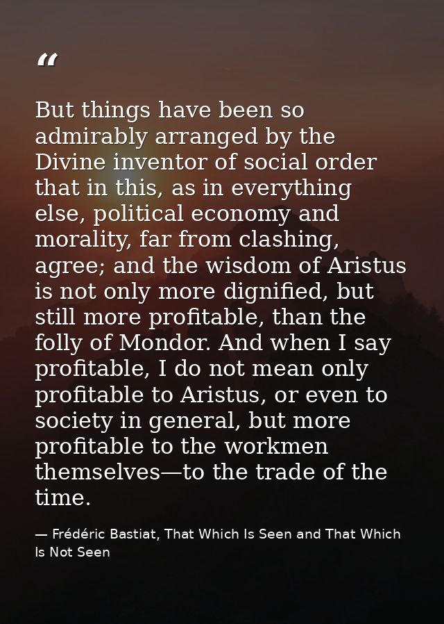 But things have been so admirably arranged by the Divine inventor of social order that in this, as in everything else, p — Frédéric Bastiat, That Which Is Seen and That Which Is Not Seen