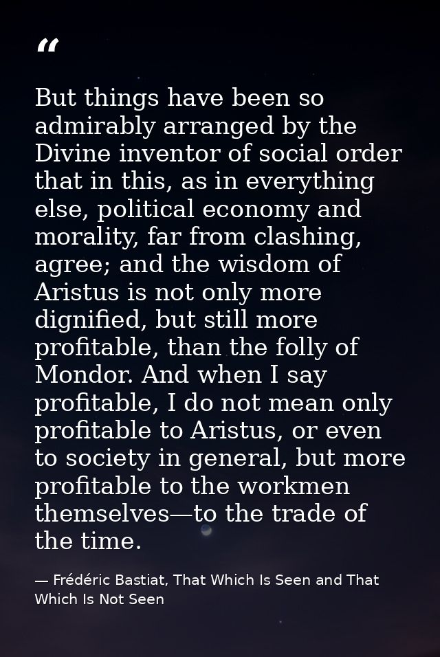 But things have been so admirably arranged by the Divine inventor of social order that in this, as in everything else, p — Frédéric Bastiat, That Which Is Seen and That Which Is Not Seen