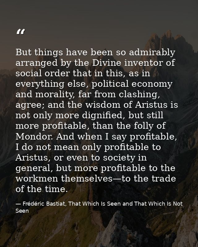 But things have been so admirably arranged by the Divine inventor of social order that in this, as in everything else, p — Frédéric Bastiat, That Which Is Seen and That Which Is Not Seen