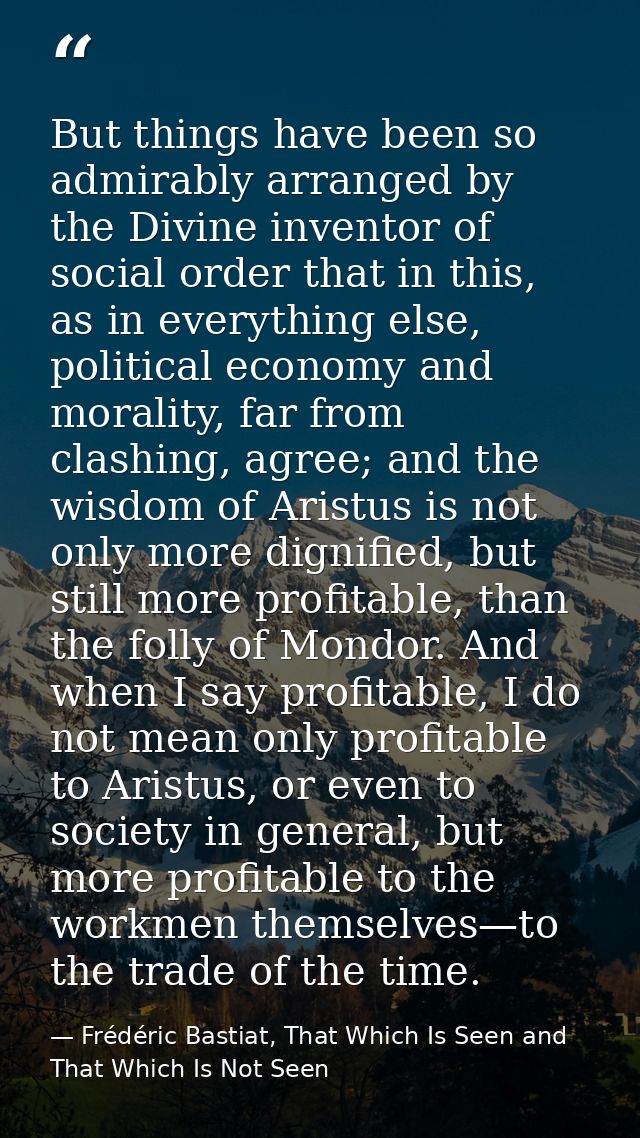 But things have been so admirably arranged by the Divine inventor of social order that in this, as in everything else, p — Frédéric Bastiat, That Which Is Seen and That Which Is Not Seen
