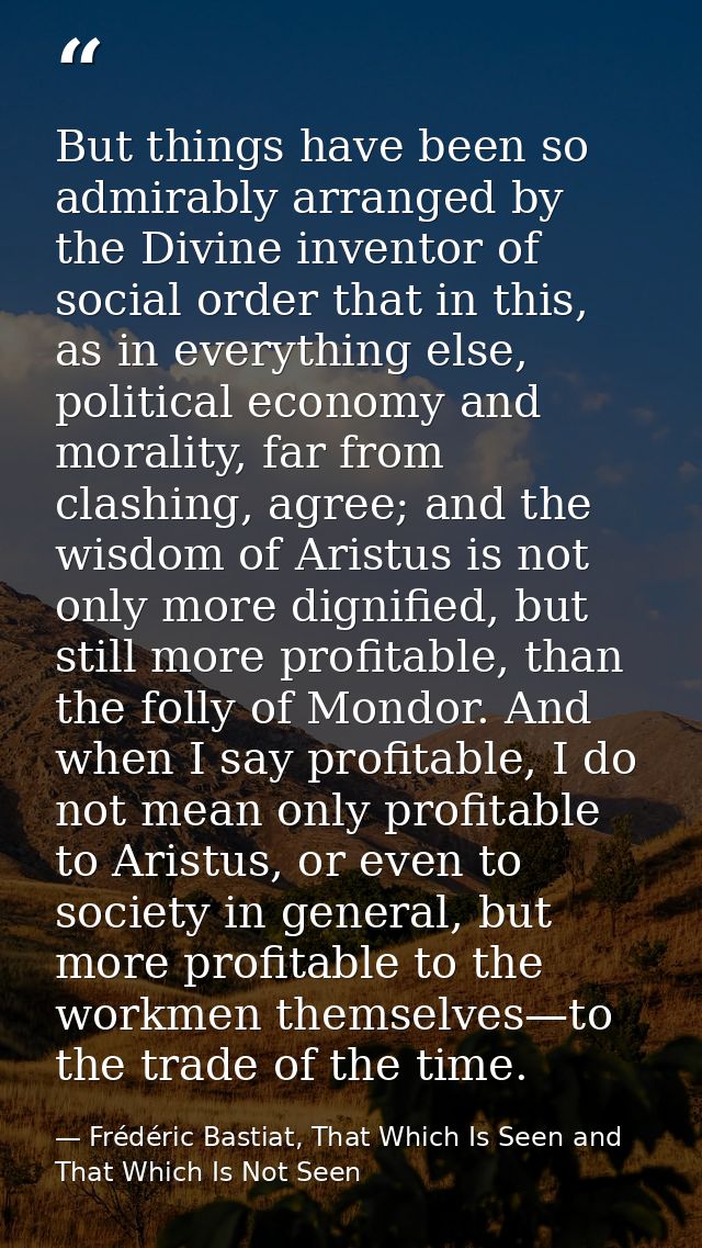 But things have been so admirably arranged by the Divine inventor of social order that in this, as in everything else, p — Frédéric Bastiat, That Which Is Seen and That Which Is Not Seen