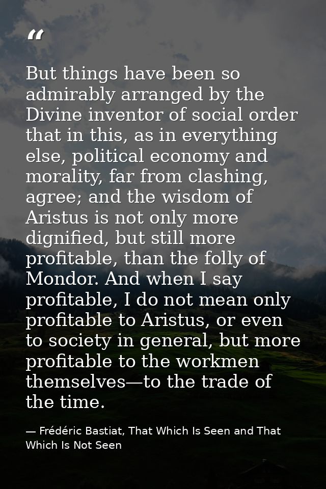 But things have been so admirably arranged by the Divine inventor of social order that in this, as in everything else, p — Frédéric Bastiat, That Which Is Seen and That Which Is Not Seen
