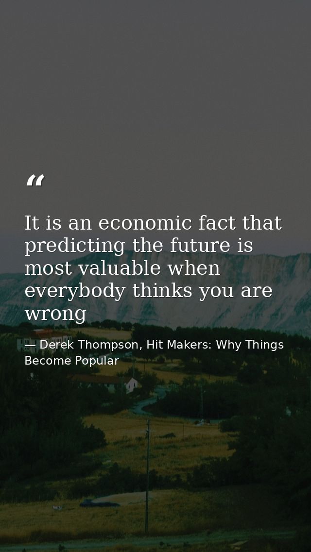It is an economic fact that predicting the future is most valuable when everybody thinks you are wrong — Derek Thompson, Hit Makers: Why Things Become Popular