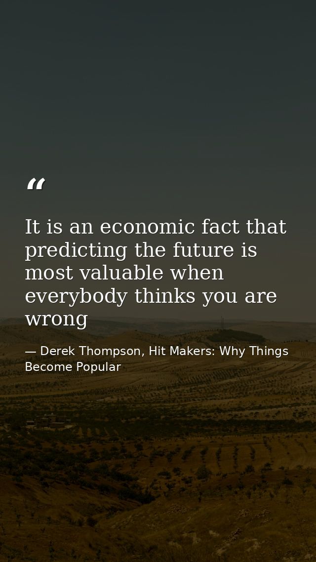 It is an economic fact that predicting the future is most valuable when everybody thinks you are wrong — Derek Thompson, Hit Makers: Why Things Become Popular