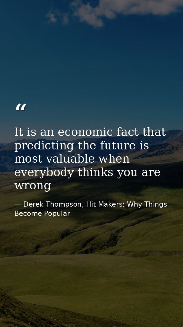 It is an economic fact that predicting the future is most valuable when everybody thinks you are wrong — Derek Thompson, Hit Makers: Why Things Become Popular