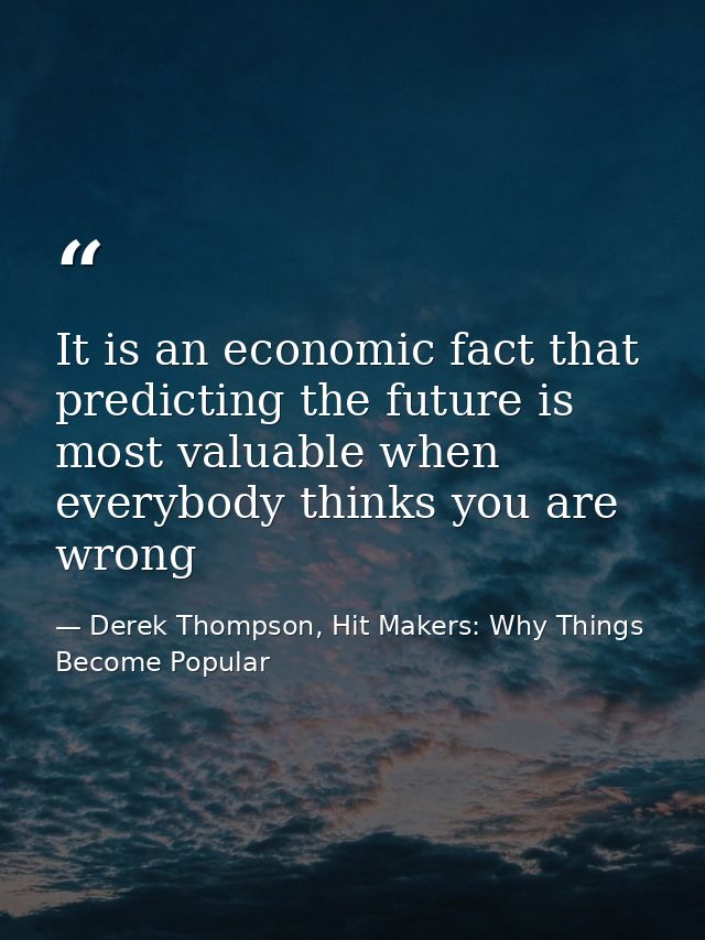 It is an economic fact that predicting the future is most valuable when everybody thinks you are wrong — Derek Thompson, Hit Makers: Why Things Become Popular