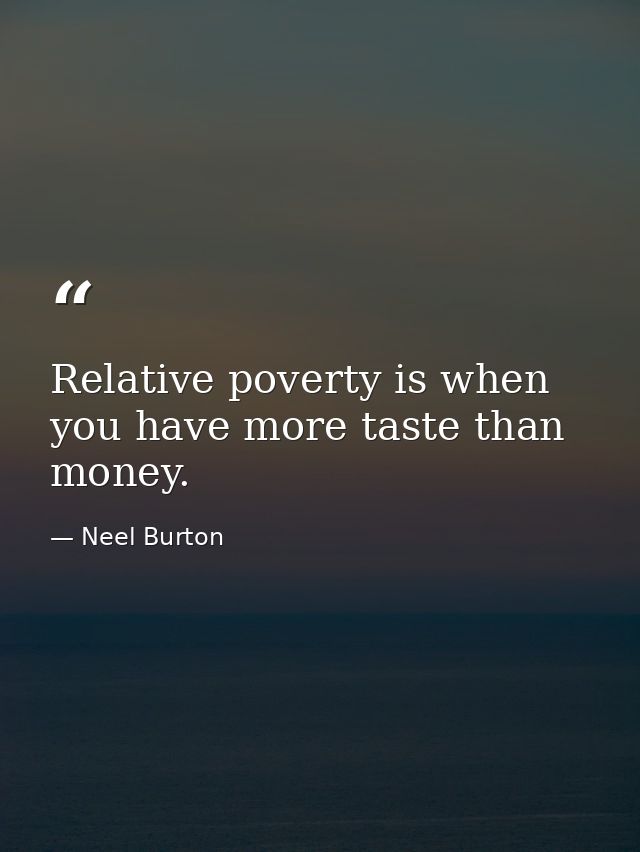 Relative poverty is when you have more taste than money. — Neel Burton