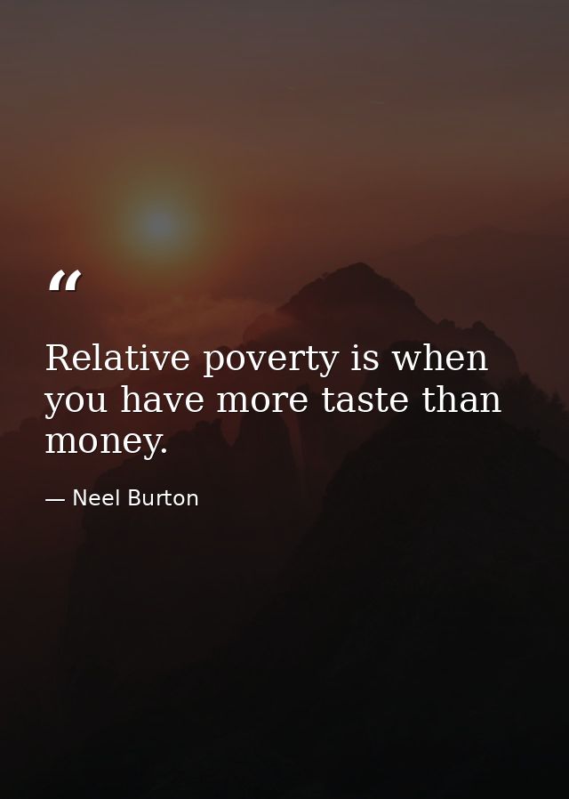 Relative poverty is when you have more taste than money. — Neel Burton