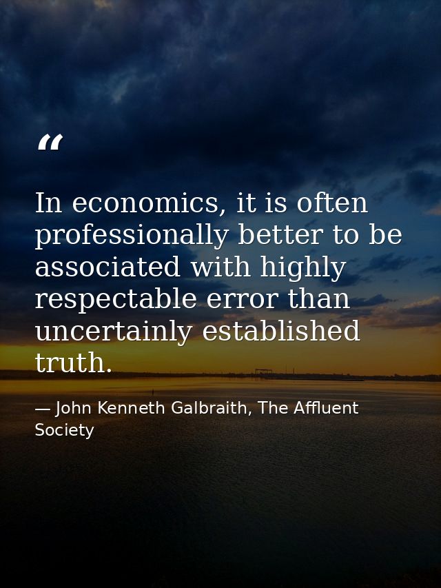 In economics, it is often professionally better to be associated with highly respectable error than uncertainly establis — John Kenneth Galbraith, The Affluent Society