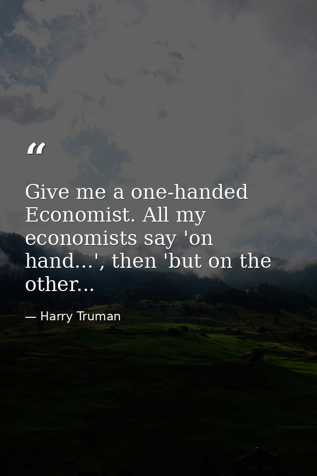 Give me a one-handed Economist. All my economists say 'on hand...', then 'but on the other... — Harry Truman