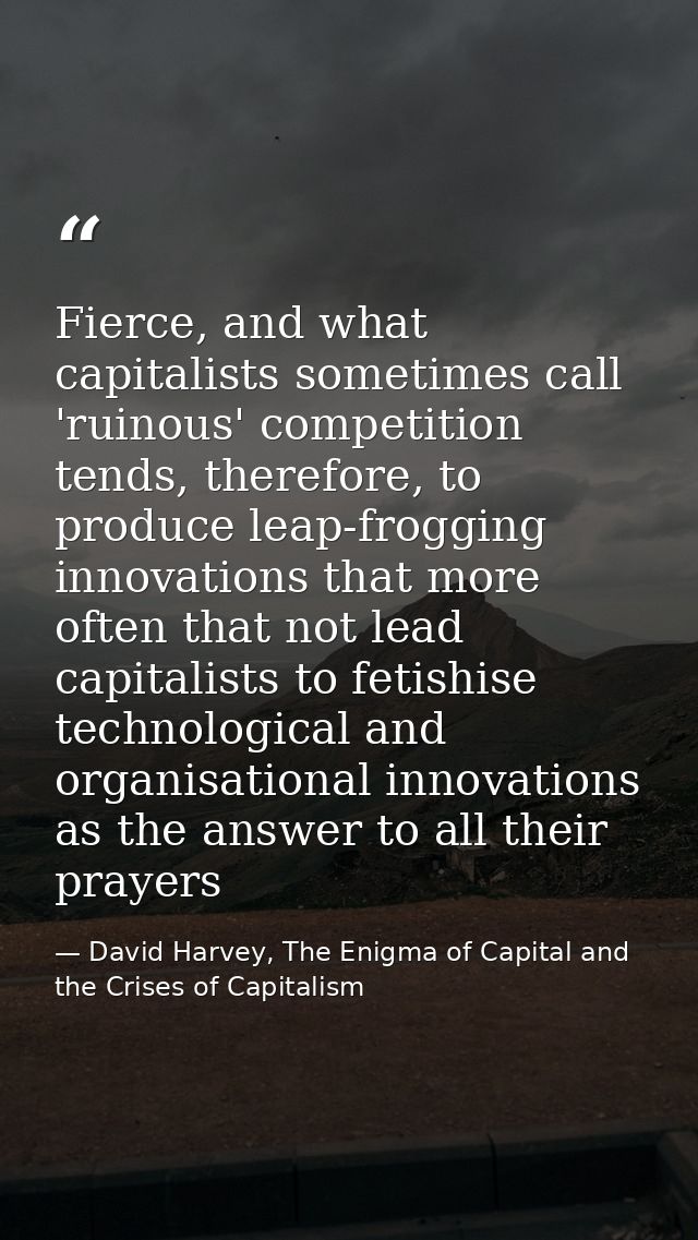Fierce, and what capitalists sometimes call 'ruinous' competition tends, therefore, to produce leap-frogging innovations — David Harvey, The Enigma of Capital and the Crises of Capitalism