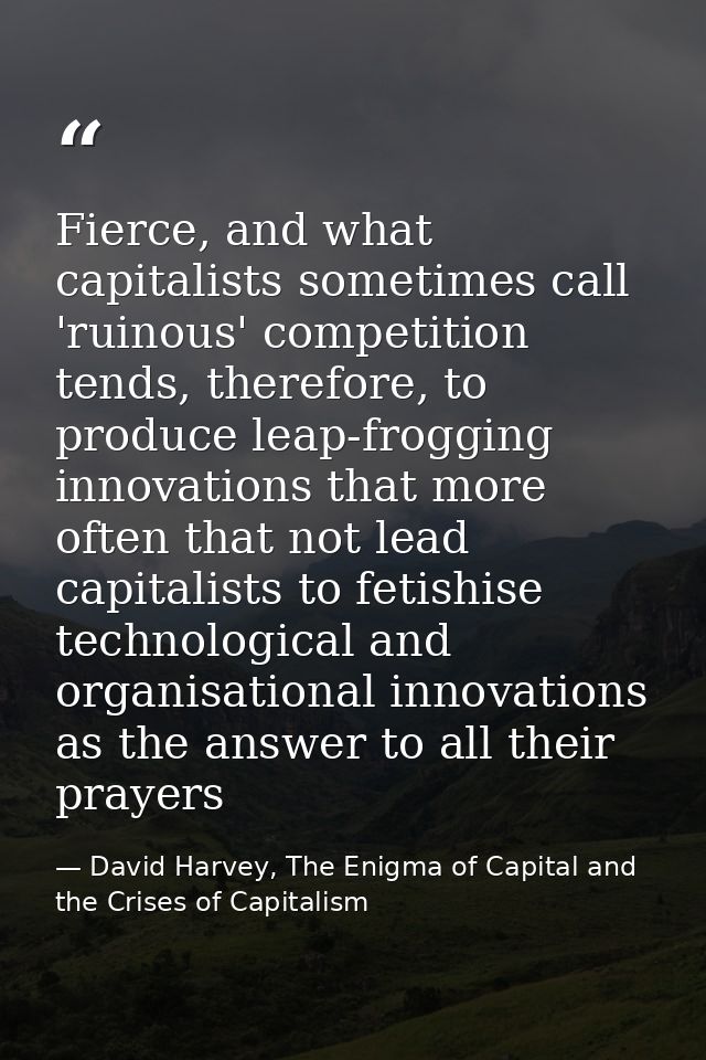 Fierce, and what capitalists sometimes call 'ruinous' competition tends, therefore, to produce leap-frogging innovations — David Harvey, The Enigma of Capital and the Crises of Capitalism
