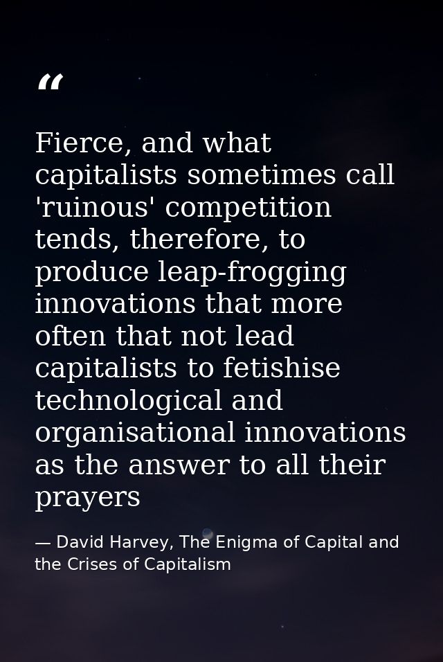 Fierce, and what capitalists sometimes call 'ruinous' competition tends, therefore, to produce leap-frogging innovations — David Harvey, The Enigma of Capital and the Crises of Capitalism