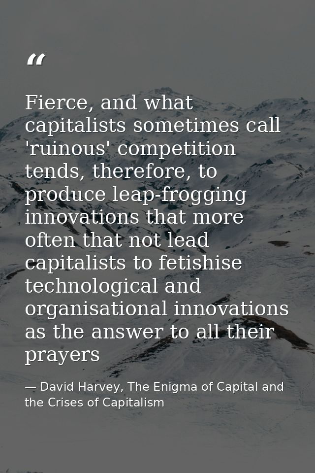 Fierce, and what capitalists sometimes call 'ruinous' competition tends, therefore, to produce leap-frogging innovations — David Harvey, The Enigma of Capital and the Crises of Capitalism