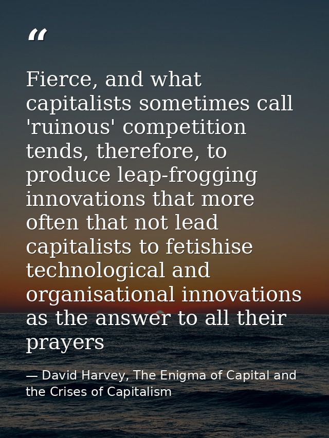 Fierce, and what capitalists sometimes call 'ruinous' competition tends, therefore, to produce leap-frogging innovations — David Harvey, The Enigma of Capital and the Crises of Capitalism