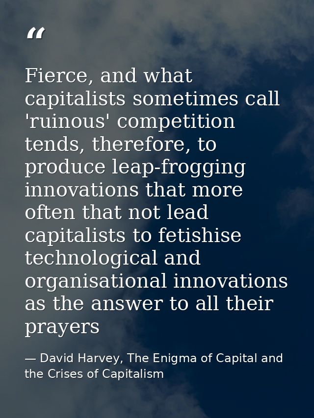 Fierce, and what capitalists sometimes call 'ruinous' competition tends, therefore, to produce leap-frogging innovations — David Harvey, The Enigma of Capital and the Crises of Capitalism