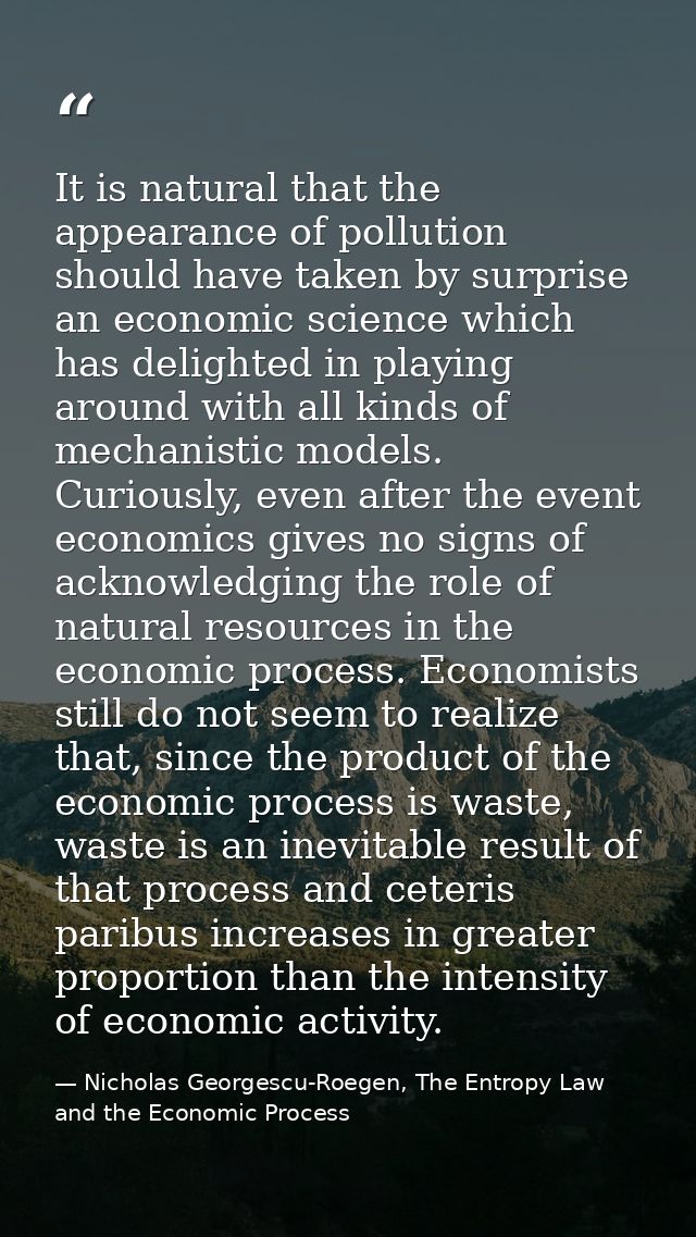 It is natural that the appearance of pollution should have taken by surprise an economic science which has delighted in  — Nicholas Georgescu-Roegen, The Entropy Law and the Economic Process