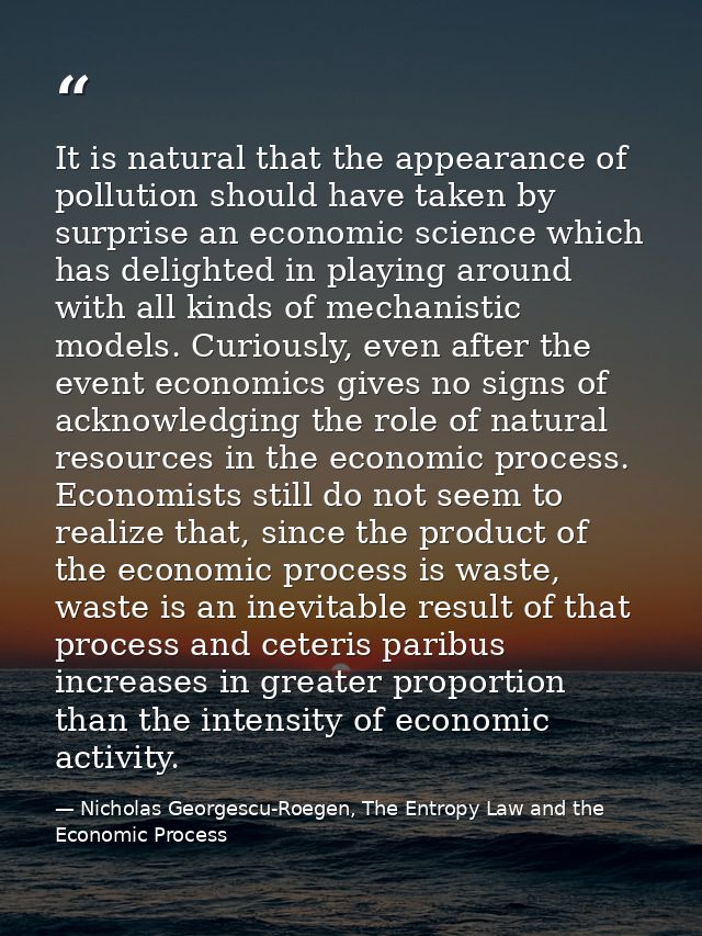 It is natural that the appearance of pollution should have taken by surprise an economic science which has delighted in  — Nicholas Georgescu-Roegen, The Entropy Law and the Economic Process