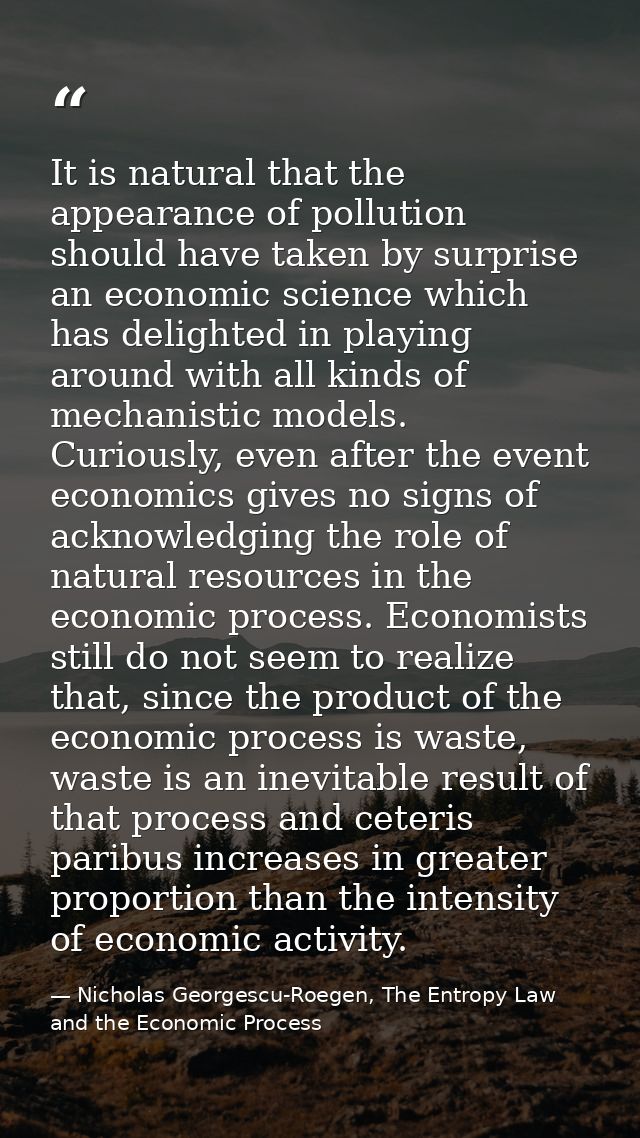 It is natural that the appearance of pollution should have taken by surprise an economic science which has delighted in  — Nicholas Georgescu-Roegen, The Entropy Law and the Economic Process