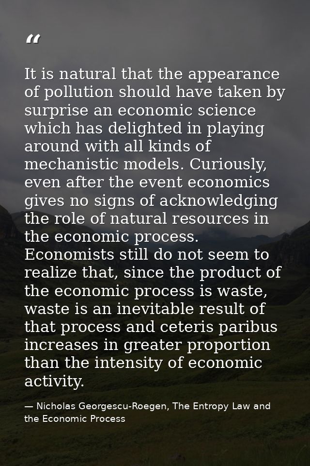 It is natural that the appearance of pollution should have taken by surprise an economic science which has delighted in  — Nicholas Georgescu-Roegen, The Entropy Law and the Economic Process