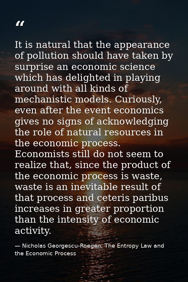 It is natural that the appearance of pollution should have taken by surprise an economic science which has delighted in  — Nicholas Georgescu-Roegen, The Entropy Law and the Economic Process