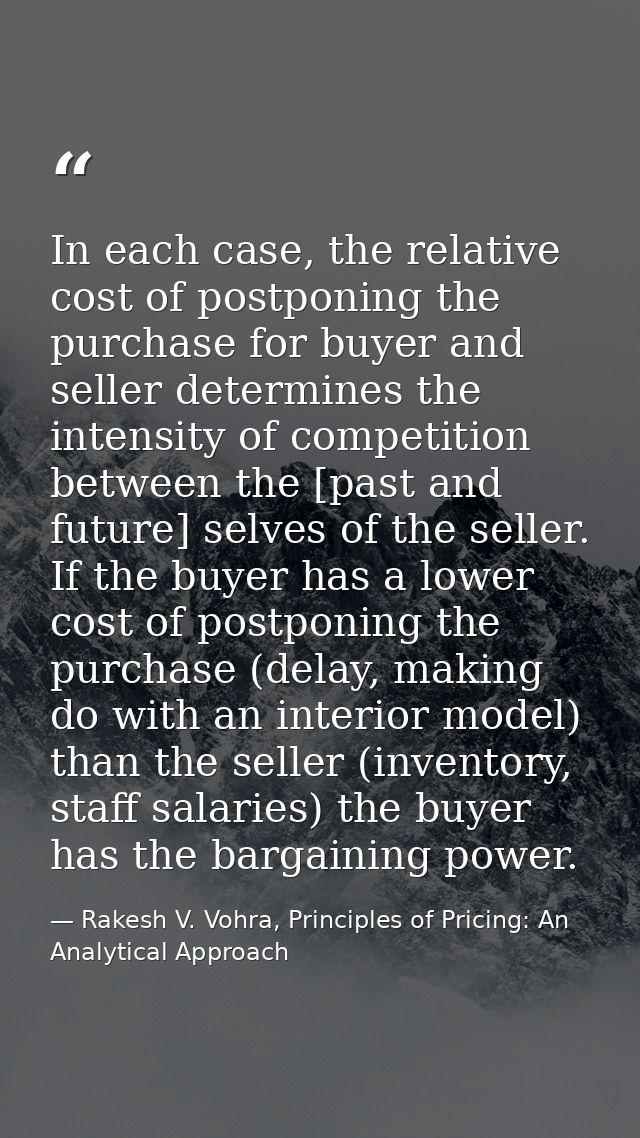 In each case, the relative cost of postponing the purchase for buyer and seller determines the intensity of competition  — Rakesh V. Vohra, Principles of Pricing: An Analytical Approach