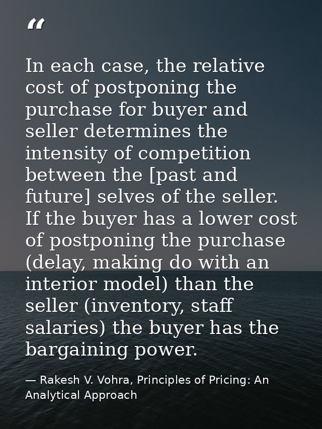 In each case, the relative cost of postponing the purchase for buyer and seller determines the intensity of competition  — Rakesh V. Vohra, Principles of Pricing: An Analytical Approach