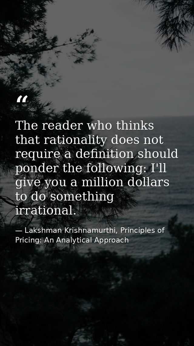 The reader who thinks that rationality does not require a definition should ponder the following: I'll give you a millio — Lakshman Krishnamurthi, Principles of Pricing: An Analytical Approach