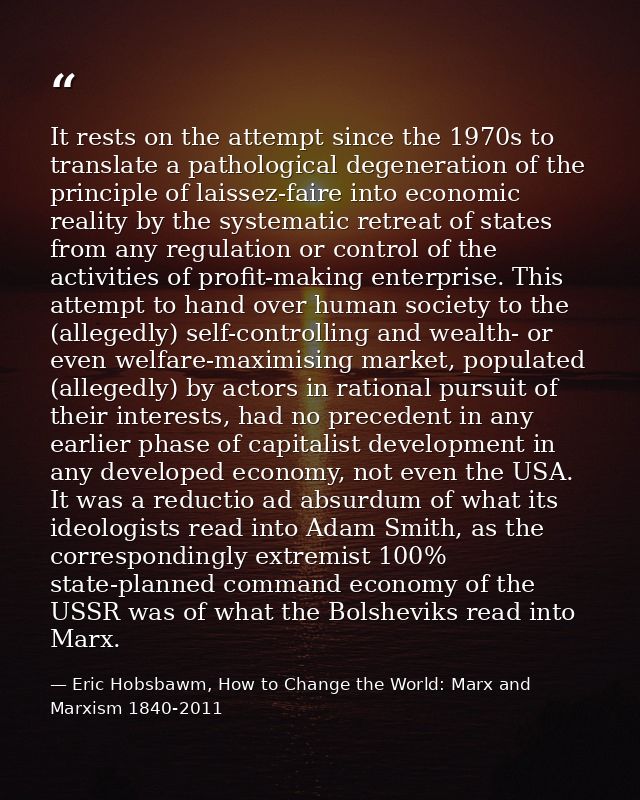 It rests on the attempt since the 1970s to translate a pathological degeneration of the principle of laissez-faire into  — Eric Hobsbawm, How to Change the World: Marx and Marxism 1840-2011